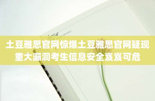 土豆雅思官网惊爆土豆雅思官网疑现重大漏洞考生信息安全岌岌可危