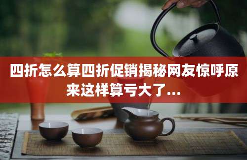 四折怎么算四折促销揭秘网友惊呼原来这样算亏大了...