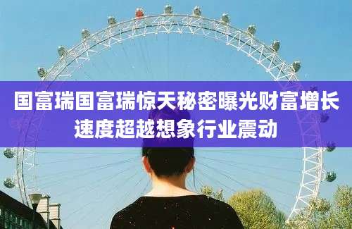 国富瑞国富瑞惊天秘密曝光财富增长速度超越想象行业震动