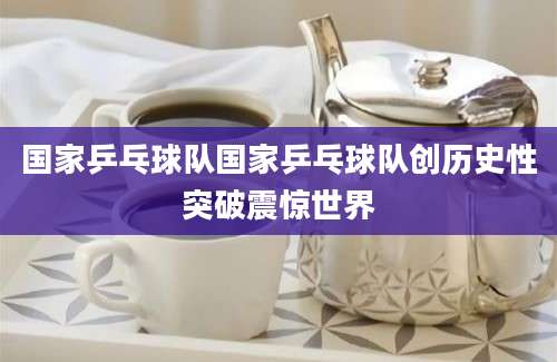 国家乒乓球队国家乒乓球队创历史性突破震惊世界