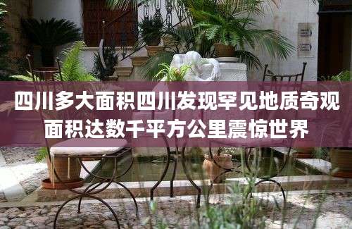四川多大面积四川发现罕见地质奇观面积达数千平方公里震惊世界