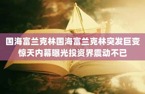 国海富兰克林国海富兰克林突发巨变惊天内幕曝光投资界震动不已