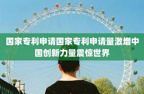 国家专利申请国家专利申请量激增中国创新力量震惊世界