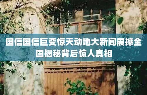 国信国信巨变惊天动地大新闻震撼全国揭秘背后惊人真相