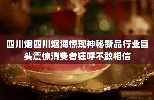 四川烟四川烟海惊现神秘新品行业巨头震惊消费者狂呼不敢相信