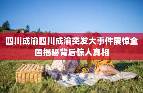 四川成渝四川成渝突发大事件震惊全国揭秘背后惊人真相
