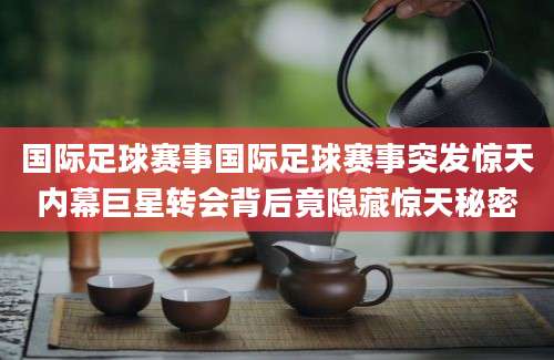 国际足球赛事国际足球赛事突发惊天内幕巨星转会背后竟隐藏惊天秘密