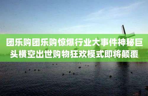 团乐购团乐购惊爆行业大事件神秘巨头横空出世购物狂欢模式即将颠覆