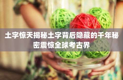 土字惊天揭秘土字背后隐藏的千年秘密震惊全球考古界