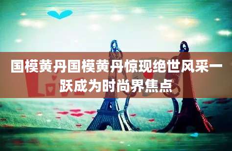 国模黄丹国模黄丹惊现绝世风采一跃成为时尚界焦点