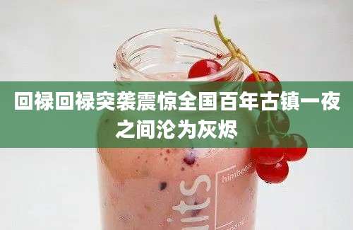 回禄回禄突袭震惊全国百年古镇一夜之间沦为灰烬