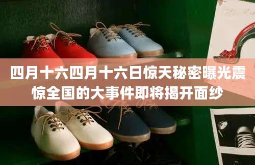 四月十六四月十六日惊天秘密曝光震惊全国的大事件即将揭开面纱