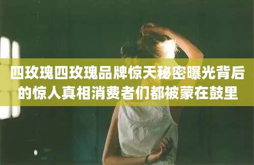 四玫瑰四玫瑰品牌惊天秘密曝光背后的惊人真相消费者们都被蒙在鼓里