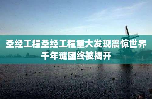 圣经工程圣经工程重大发现震惊世界千年谜团终被揭开