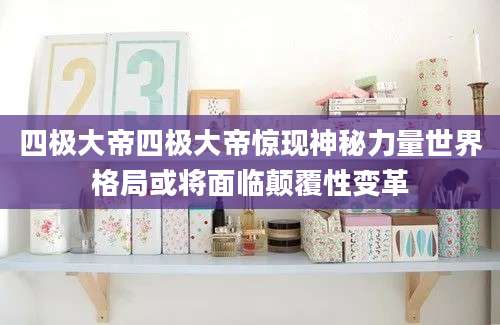 四极大帝四极大帝惊现神秘力量世界格局或将面临颠覆性变革