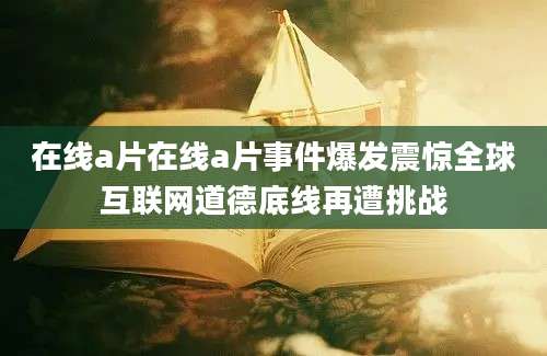 在线a片在线a片事件爆发震惊全球互联网道德底线再遭挑战
