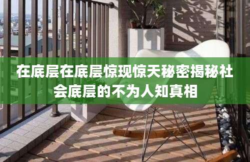 在底层在底层惊现惊天秘密揭秘社会底层的不为人知真相