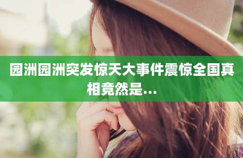 园洲园洲突发惊天大事件震惊全国真相竟然是...
