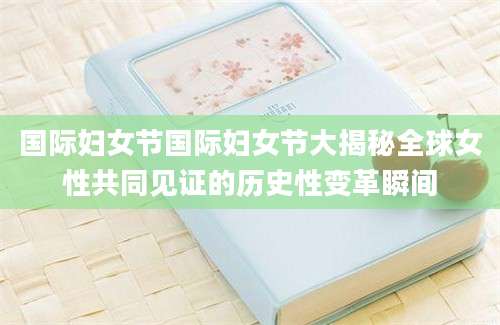 国际妇女节国际妇女节大揭秘全球女性共同见证的历史性变革瞬间
