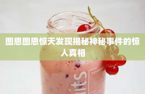 图恩图恩惊天发现揭秘神秘事件的惊人真相