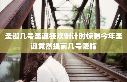 圣诞几号圣诞狂欢倒计时惊曝今年圣诞竟然提前几号降临