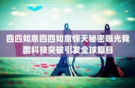四四如意四四如意惊天秘密曝光我国科技突破引发全球瞩目