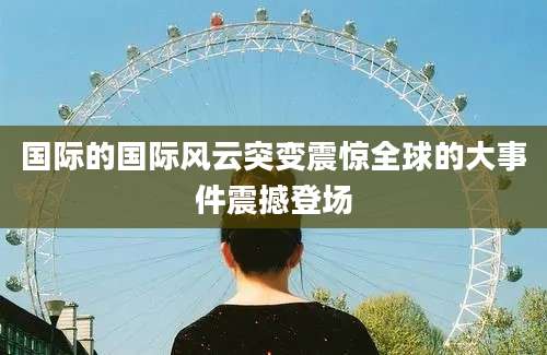 国际的国际风云突变震惊全球的大事件震撼登场
