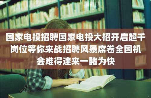 国家电投招聘国家电投大招开启超千岗位等你来战招聘风暴席卷全国机会难得速来一睹为快