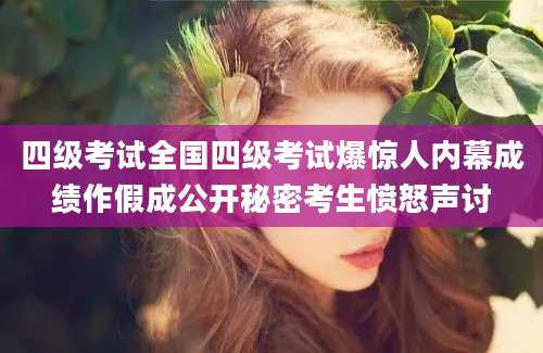 四级考试全国四级考试爆惊人内幕成绩作假成公开秘密考生愤怒声讨