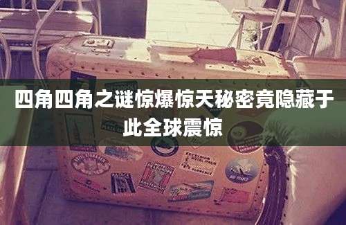 四角四角之谜惊爆惊天秘密竟隐藏于此全球震惊