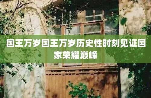 国王万岁国王万岁历史性时刻见证国家荣耀巅峰