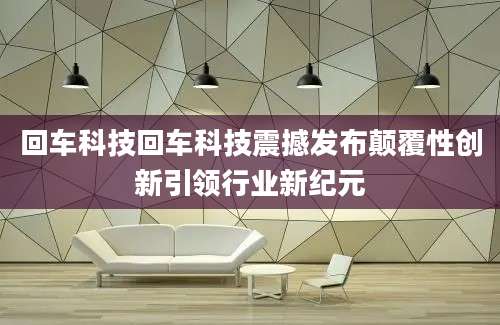 回车科技回车科技震撼发布颠覆性创新引领行业新纪元