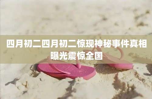 四月初二四月初二惊现神秘事件真相曝光震惊全国