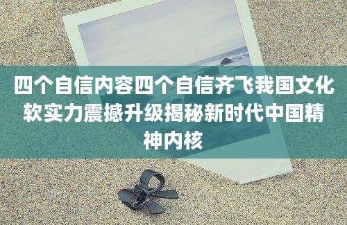 四个自信内容四个自信齐飞我国文化软实力震撼升级揭秘新时代中国精神内核