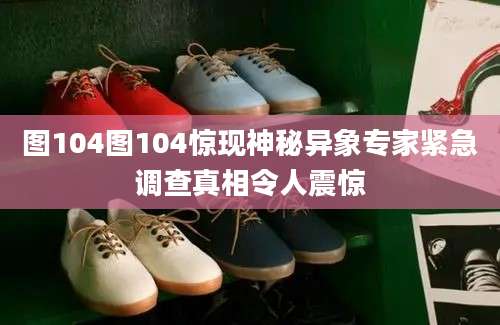 图104图104惊现神秘异象专家紧急调查真相令人震惊