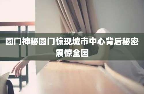 圆门神秘圆门惊现城市中心背后秘密震惊全国