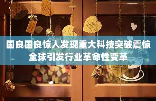 国良国良惊人发现重大科技突破震惊全球引发行业革命性变革
