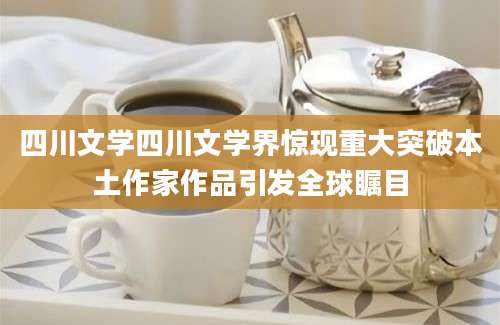 四川文学四川文学界惊现重大突破本土作家作品引发全球瞩目