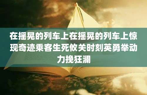 在摇晃的列车上在摇晃的列车上惊现奇迹乘客生死攸关时刻英勇举动力挽狂澜