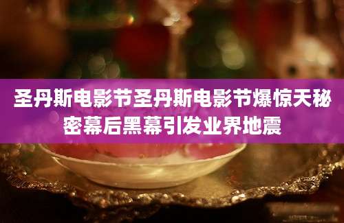 圣丹斯电影节圣丹斯电影节爆惊天秘密幕后黑幕引发业界地震
