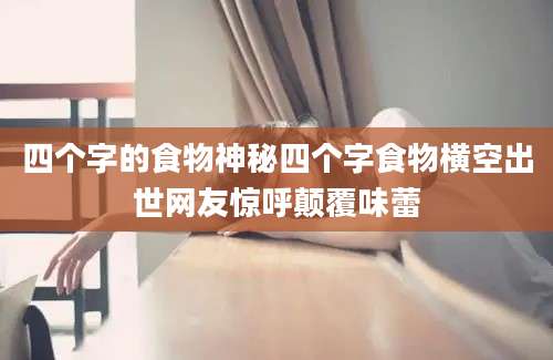 四个字的食物神秘四个字食物横空出世网友惊呼颠覆味蕾