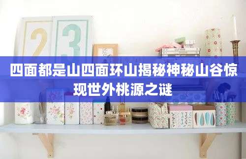 四面都是山四面环山揭秘神秘山谷惊现世外桃源之谜