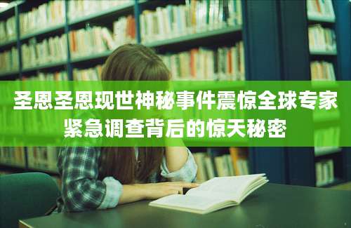 圣恩圣恩现世神秘事件震惊全球专家紧急调查背后的惊天秘密