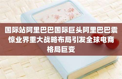 国际站阿里巴巴国际巨头阿里巴巴震惊业界重大战略布局引发全球电商格局巨变