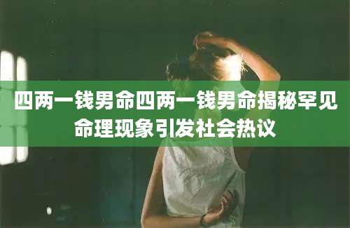 四两一钱男命四两一钱男命揭秘罕见命理现象引发社会热议