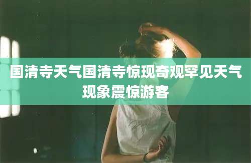 国清寺天气国清寺惊现奇观罕见天气现象震惊游客