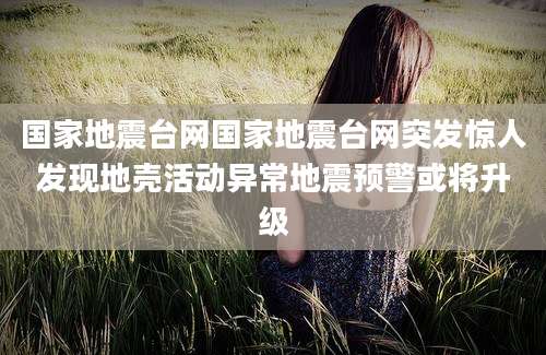 国家地震台网国家地震台网突发惊人发现地壳活动异常地震预警或将升级