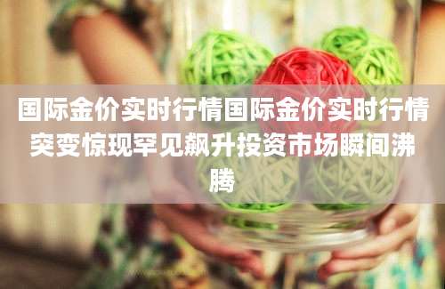 国际金价实时行情国际金价实时行情突变惊现罕见飙升投资市场瞬间沸腾