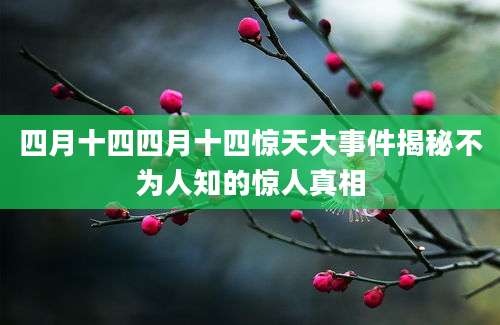 四月十四四月十四惊天大事件揭秘不为人知的惊人真相