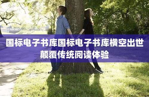 国标电子书库国标电子书库横空出世颠覆传统阅读体验